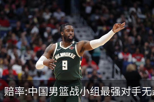 赔率:中国男篮战小组最强对手无悬念 少输当赢